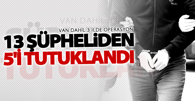 3 ilde operasyon! 13 şüpheliden 5'i tutuklandı