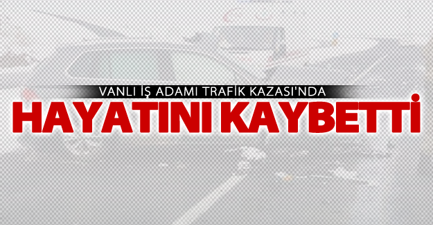 Vanlı İşadamı Ekrem Elvermez trafik kazasında hayatını kaybetti