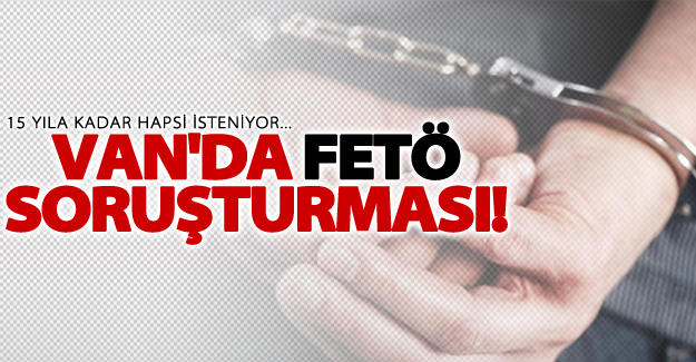Van'da FETÖ soruşturması! 15 yıla kadar hapsi isteniyor