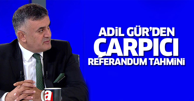 Adil Gür'den çarpıcı referandum tahmini