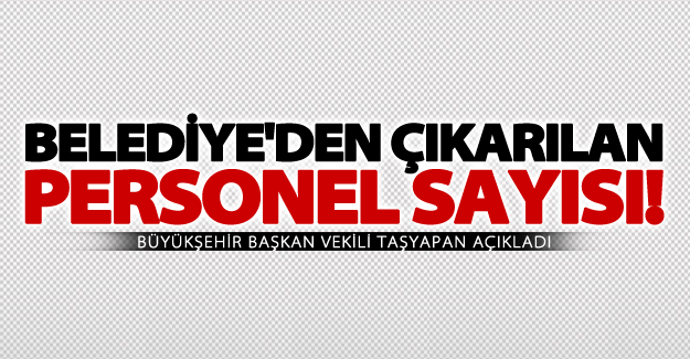 Başkan vekili Taşyapan açıkladı! Belediye'den çıkarılan personel sayısı