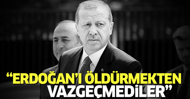 'Erdoğan'ı öldürmekten vazgeçmediler'