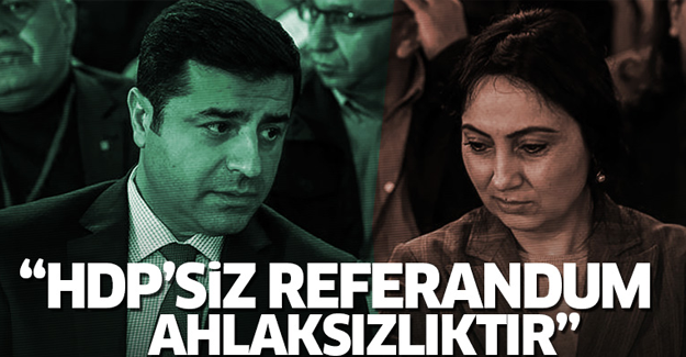 'HDP'siz referandum ahlaksızlıktır'