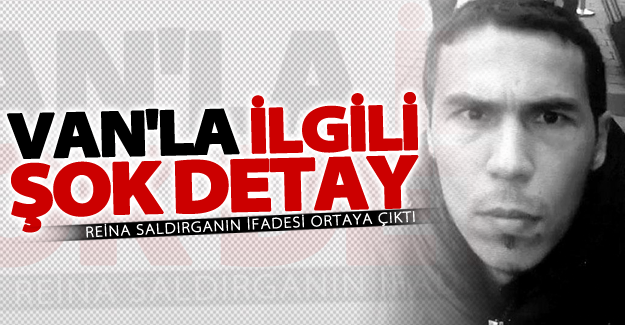 Reina saldırganın ifadesi'nde Van'la ilgili şok detay
