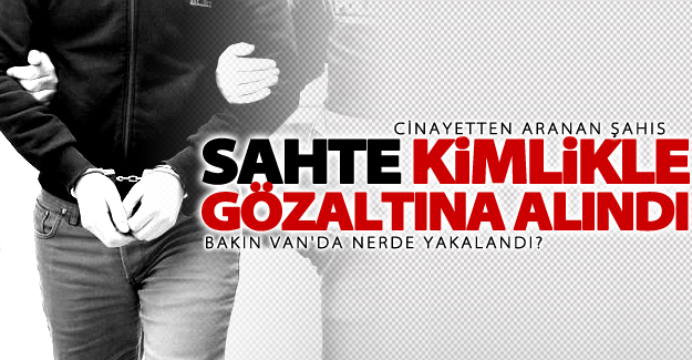 Cinayetten aranan şahıs sahte kimlikle yakalandı