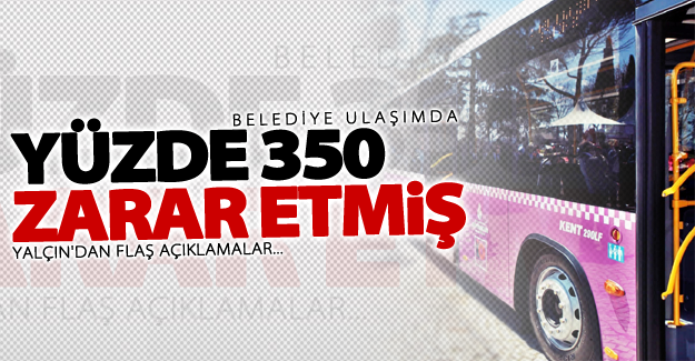 Yalçın: Belediye ulaşımda yüzde 350 zarar etmiş