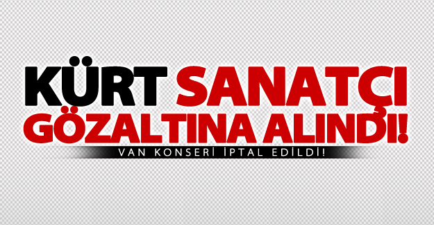 Kürt sanatçı gözaltına alındı! Van konseri iptal edildi