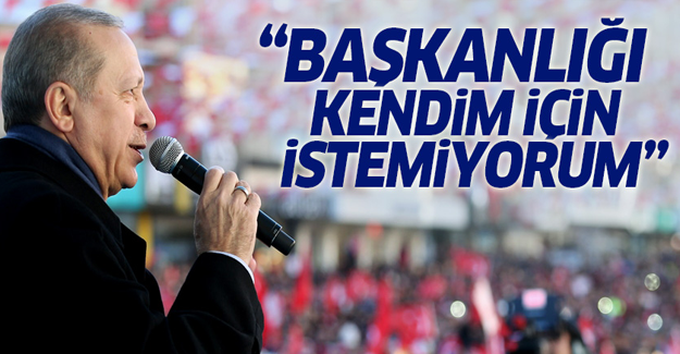 Erdoğan: Cumhurbaşkanlığı sistemini şahsım için isteyecek değilim