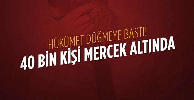 Hükümet düğmeye bastı! 40 bin kişi mercek altında