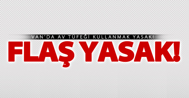 Van'da flaş yasak! Av tüfekleri yasaklandı