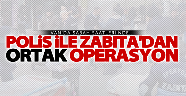 Van'da polis ve zabıta'dan ortak operasyon!