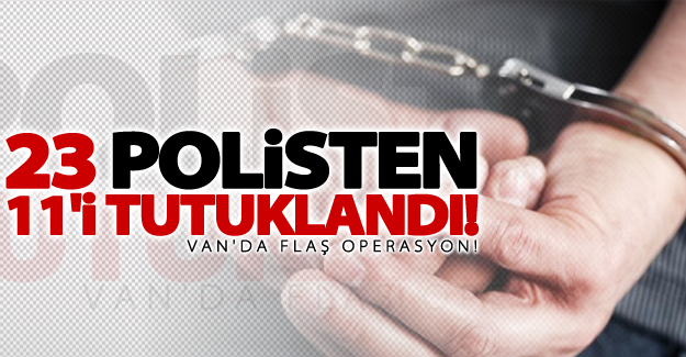 Van'da flaş operasyon! 23 polisten 11'i tutuklandı