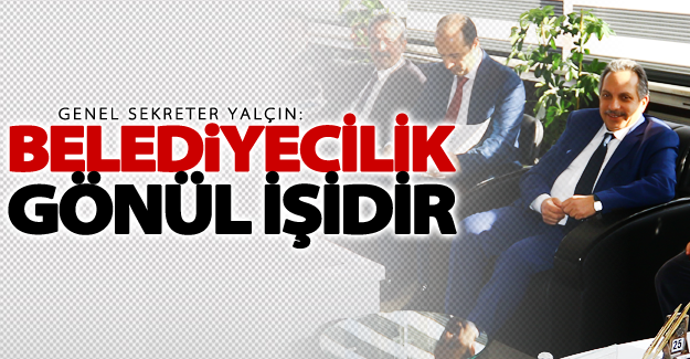 Genel Sekreter Mustafa Yalçın: Belediyecilik Gönül İşidir