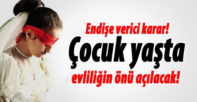 Çocuk yaşta evliliğin önü açılacak!