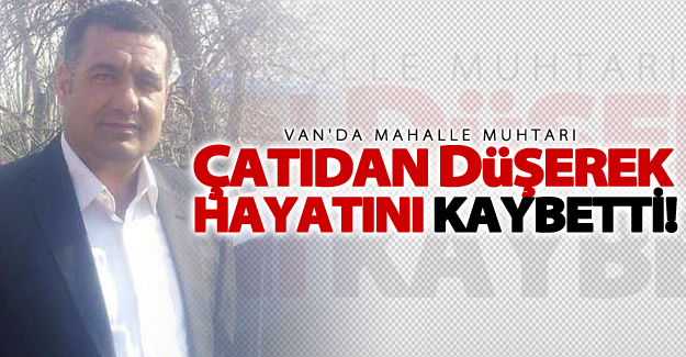 Van'da çatıdan düşen muhtar Çetin Öndil hayatını kaybetti