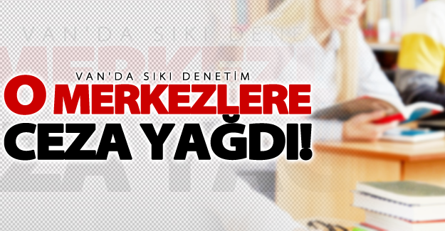Van'da o merkezlere ceza yağdı!
