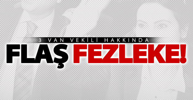 3 Van milletvekili hakkında flaş fezleke!