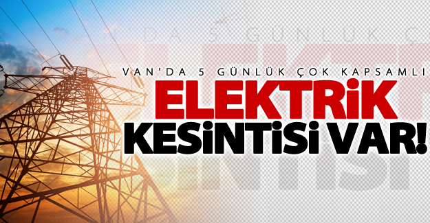 Dikkat! Van'da 5 günlük elektrik kesintisi var! İşte o mahalleler