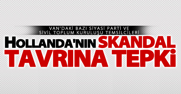Hollanda'nın skandal tavrına Van'da tepkiler