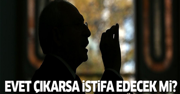 Kılıçdaroğlu evet çıkarsa istifa edecek mi?