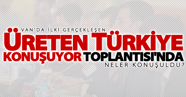 Van'da 'Üreten Türkiye Konuşuyor' toplantısı'nda neler konuşuldu