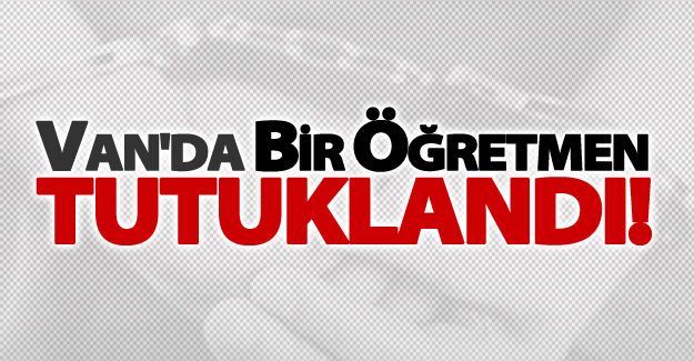 Van'da bir öğretmen tutuklandı!