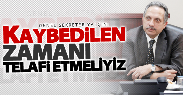Genel Sekreter Yalçın: Kaybedilen zamanı telafi etmeliyiz