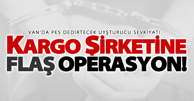 Van'da pes dedirtecek uyuşturucu sevkiyatı!