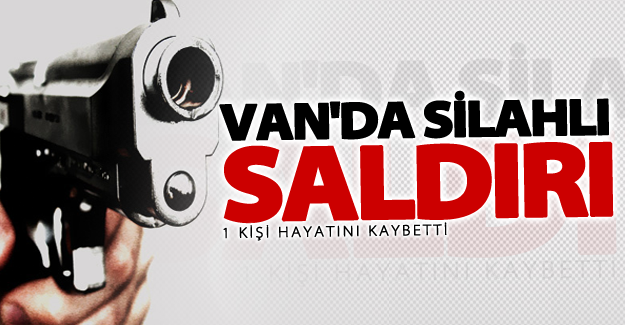Van'da silahlı saldırı! 1 kişi hayatını kaybetti