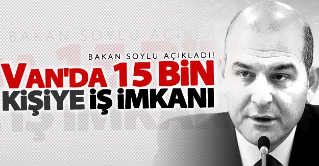 Bakan Soylu açıkladı! Van'da 15 bin kişiye iş imkanı