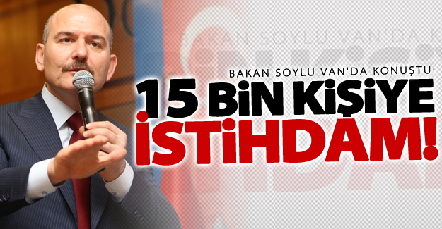 Bakan Soylu Van'da konuştu: 15 bin kişi istihdam edilecek