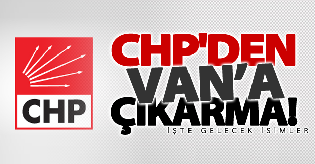 CHP'den Van'a çıkarma! İşte gelecek isimler