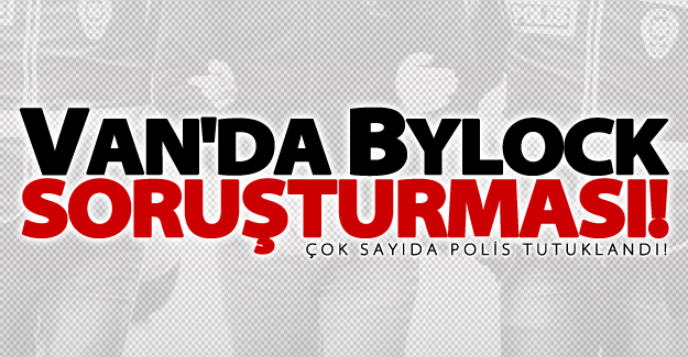 Van'da Bylock soruşturması! Çok sayıda polis tutuklandı