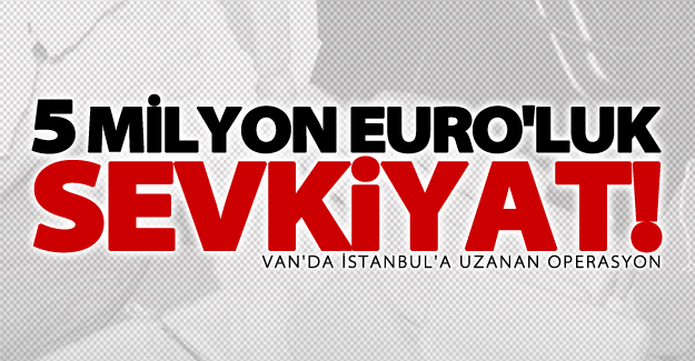Van'da İstanbul'a uzanan 5 milyon euro'luk uyuşturucu sevkiyatı