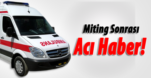 Miting sonra acı haber!