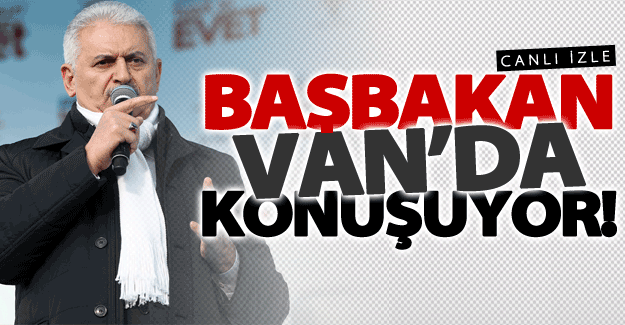 CANLI Başbakan Van mtingini canlı izle! Başbakan Yıldırım Van'da