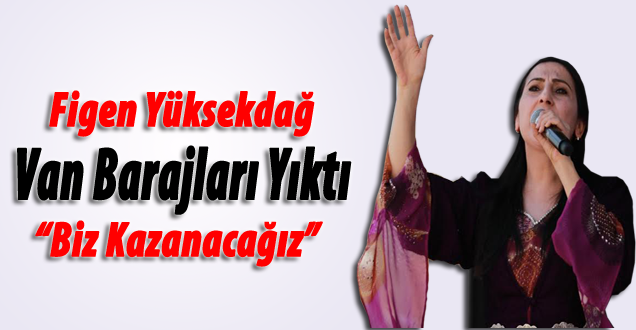 Figen Yüksekdağ; Van barajları yıktı!