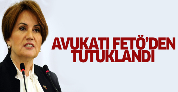 Meral Akşener'in avukatı FETÖ'den tutuklandı