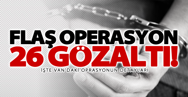 Van’da flaş operasyon: 26 gözaltı