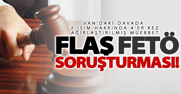 Van'da FETÖ soruşturması! 2 isim hakkında 4'er kez ağırlaştırılmış müebbet