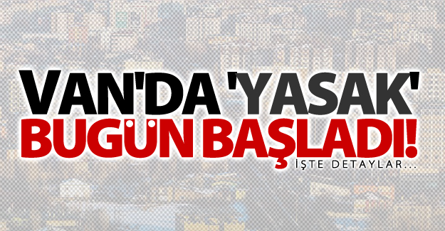 Van'da 'Yasak' bugün başladı!