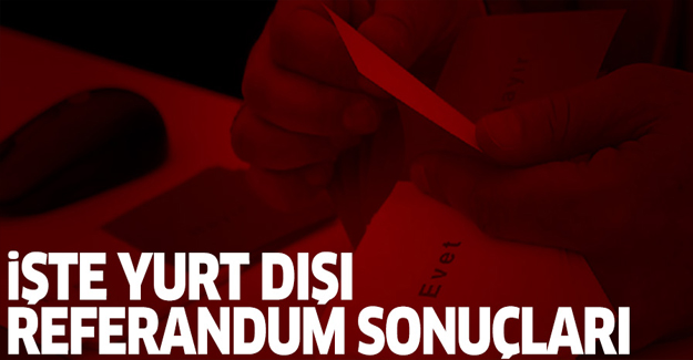 İşte Yurt dışı referandum sonuçları