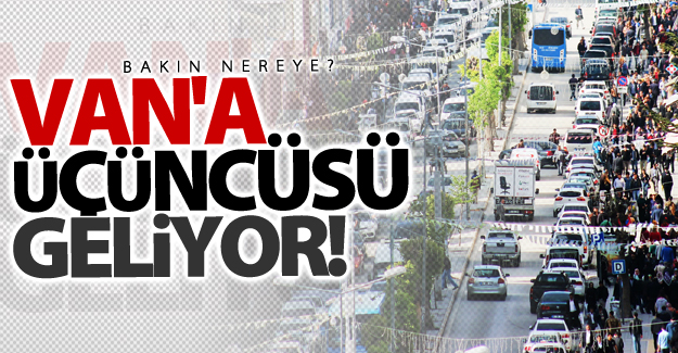 Van'a üçüncüsü geliyor! Bakın nereye?