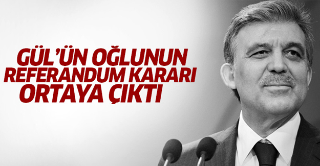 Gül'ün oğlunun referandum kararı ortaya çıktı