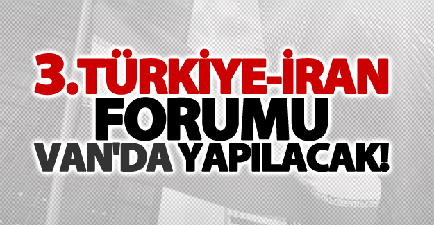 3. Türkiye-İran Forumu Van'da yapılacak!