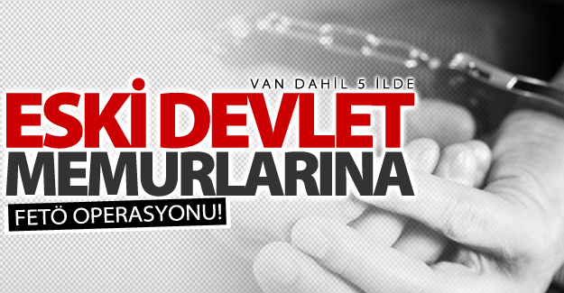Van dahil 5 ilde eski devlet memurlarına operasyon! 15 gözaltı