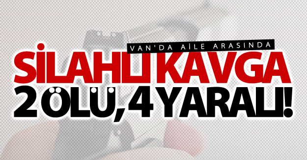 Van'da Aile Kavgası: 2 Ölü, 4 Yaralı
