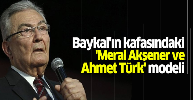 Baykal'ın kafasındaki 'Meral Akşener ve Ahmet Türk' modeli