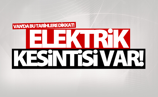 Dikkat! Van'da Elektrik kesintisi uygulanacak! İşte kesinti tarihi