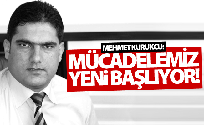 Kurukcu: Mücadelemiz yeni başlıyor